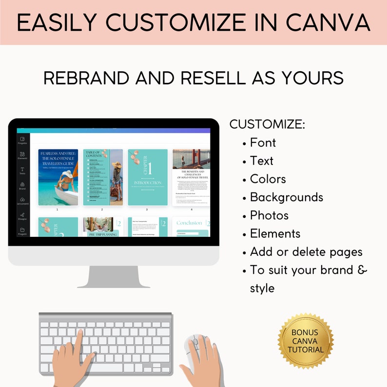 May include: A computer screen displaying a digital ebook with the title "Fearless and Anywhere: The Solo Female Traveler's Guide". The screen shows a woman in a swimsuit on a beach. The text "EASILY CUSTOMIZE IN CANVA" and "REBRAND AND RESELL AS YOURS" is displayed above the computer screen. Below the screen is a keyboard and a computer mouse. The text "CUSTOMIZE:" is displayed on the right side of the image with a list of customization options, including font, text, colors, backgrounds, photos, elements, add or delete pages, and to suit your brand & style. A gold circle with the text "BONUS CANVA TUTORIAL" is displayed in the bottom right corner of the image.