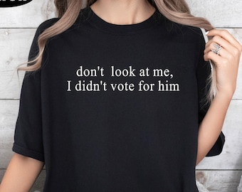 Don&#39;t Look At Me I Didn&#39;t Vote For Him Shirt, Feminist Shirt, Democrats Shirt, Election Shirt, Not my President Shirt