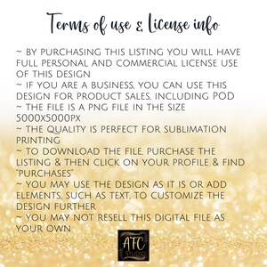 May include: Terms of use and license information for a digital design file. The file is a PNG image, 5000 pixels by 5000 pixels, and is perfect for sublimation printing. The design can be used for personal and commercial purposes, including product sales. The buyer may not resell the digital file as their own.