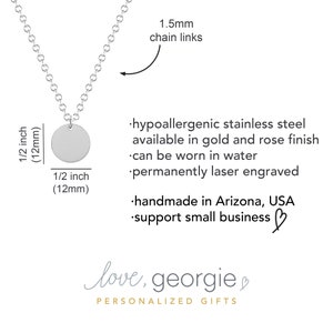 May include: A silver necklace with a 1/2 inch (12mm) round pendant. The chain is 1.5mm thick. The necklace is hypoallergenic stainless steel and can be worn in water. It is permanently laser engraved and handmade in Arizona, USA. The text "love, georgie" is written on the image.