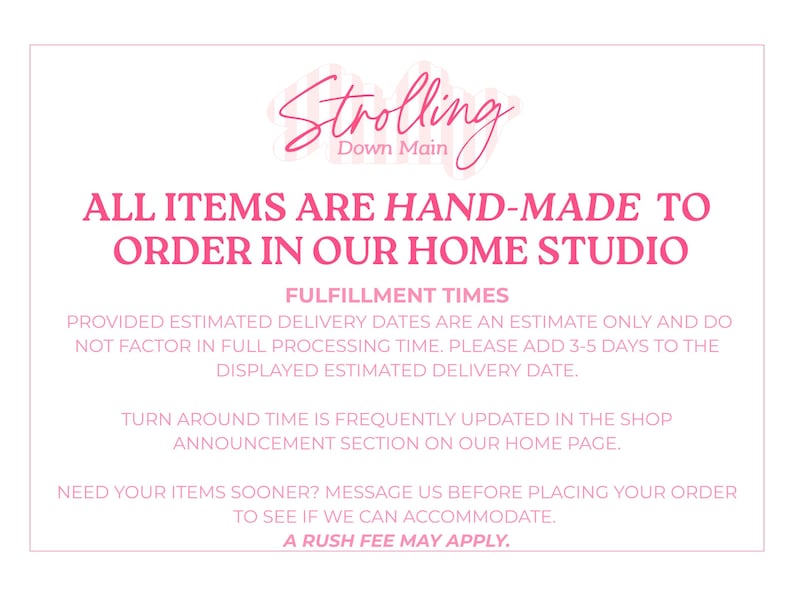 K&ouml;nnte beinhalten: Eine wei&szlig;e Informationsgrafik mit rosa Text, der lautet: Strolling Down Main, All items are hand-made to order in our home studio, Fulfillment times, Provided estimated delivery dates are an estimate only and do not factor in full processing time. Please add 3-5 days to the displayed estimated delivery date. Turn around time is frequently updated in the shop announcement section on our home page. Need your items sooner? Message us before placing your order to see if we can accommodate. A rush fee may apply.