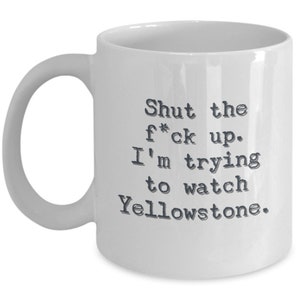 May include: White ceramic coffee mug with the text "Shut the f*ck up. I'm trying to watch Yellowstone."
