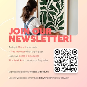 May include: Join our newsletter and get 30% off your order, a free mockup, exclusive deals & discounts, and tips & tricks to boost your Etsy sales. Use the QR code or type bit.ly/firstVIP into your browser.