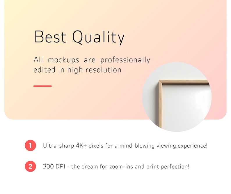 May include: A framed mockup image with a light wood frame. The text "Best Quality" is at the top of the image. The text "All mockups are professionally edited in high resolution" is below the title. The text "Ultra-sharp 4K+ pixels for a mind-blowing viewing experience!" is below the frame. The text "300 DPI - the dream for zoom-ins and print perfection!" is below the previous text.