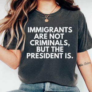 Immigrants Are Not Criminals But The President Is-Anti Trump Shirt,Feminist Shirt,Democrat Gift,Sarcastic Tee,Pro Immigration Shirt,Activist