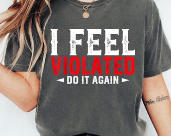 I Feel Violated Do It Again T-Shirt, Funny Sarcastic Adult Humor Tee