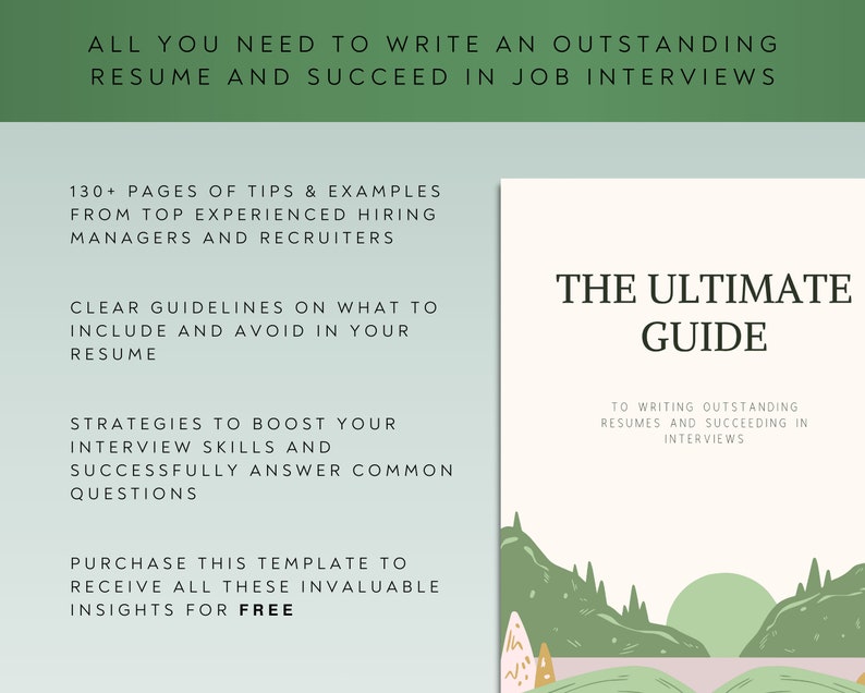 May include: A green and white illustrated guide titled "The Ultimate Guide to Writing Outstanding Resumes and Succeeding in Interviews". The guide includes 130+ pages of tips and examples from top experienced hiring managers and recruiters. It also includes clear guidelines on what to include and avoid in your resume, strategies to boost your interview skills, and how to successfully answer common questions. Purchase this template to receive all these invaluable insights for free.