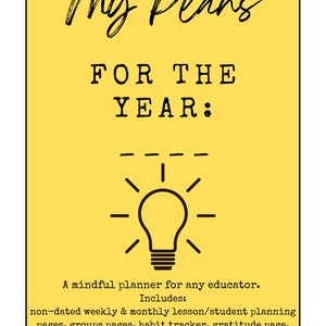Könnte beinhalten: Ein gelber Hintergrund mit schwarzem Text, der "My Plans For The Year:" lautet, und einer Glühbirnengrafik. Der Text unter der Grafik lautet "Ein achtsamer Planer für jeden Pädagogen. Enthält: nicht datierte wöchentliche und monatliche Unterrichts-/Schülerplanung, Gruppenblätter, Gewohnheits-Tracker, Dankbarkeitsseite, kreative Seiten zum Entspannen und mehr!"