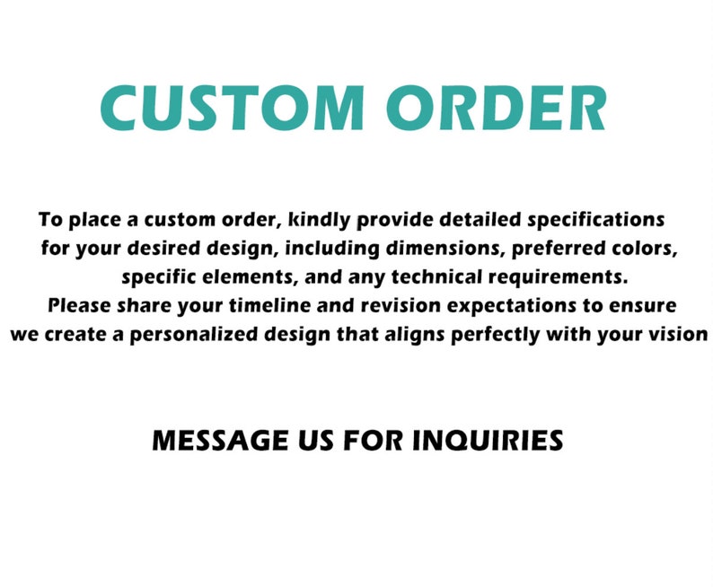 May include: Text on a white background that reads "CUSTOM ORDER" in teal blue letters. Below the text is a description of how to place a custom order, including details about providing specifications, timeline, and revision expectations. The text ends with "MESSAGE US FOR INQUIRIES" in teal blue letters.