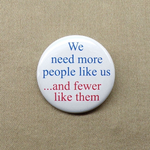 We Need More People Like Us And Fewer Like Them 1.25” Button Humor Team Tribe Meme Pinback or Magnet