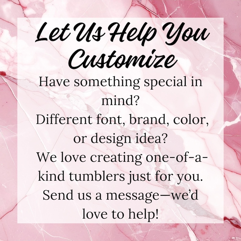 May include: A pink and white marble background with a white rectangle containing black text. The text reads "Let Us Help You Customize" and encourages customers to share their design ideas for custom tumblers.