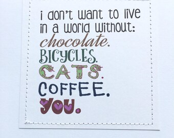 Sweet love card. I don't want to live in a world without coffee, chocolate, cheese, cats or you.