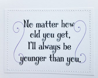 Clever birthday card. No matter how old you get I'll always be younger than you.