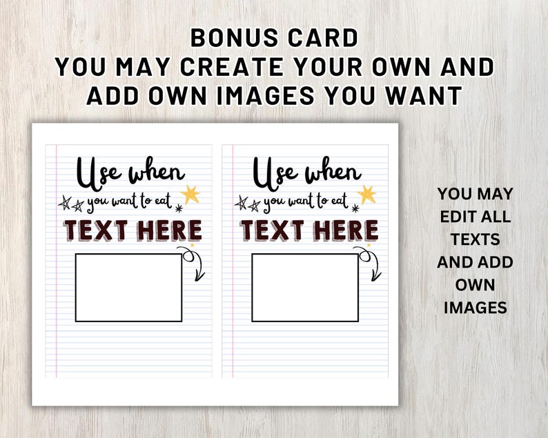 May include: A white card with text that reads "BONUS CARD YOU MAY CREATE YOUR OWN AND ADD OWN IMAGES YOU WANT". The card has two sections with the text "Use when you want to eat TEXT HERE" and a blank rectangle. The card also has the text "YOU MAY EDIT ALL TEXTS AND ADD OWN IMAGES".