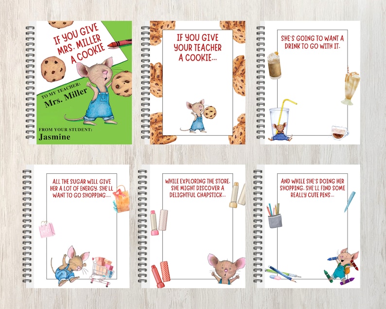 May include: Six different notebook covers featuring a cartoon mouse with different sayings. The covers are white with a green, blue, or red border. The sayings include "If you give Mrs. Miller a cookie...", "If you give your teacher a cookie...", "She's going to want a drink to go with it.", "All the sugar will give her a lot of energy. She'll want to go shopping...", "While exploring the store, she might discover a delightful chapstick...", and "And while she's doing her shopping, she'll find some really cute pens..."