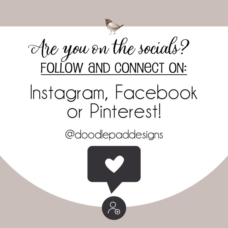 May include: A white graphic with black text that reads "Are you on the socials? FOLLOW AND CONNECT ON: Instagram, Facebook or Pinterest! @doodlepaddesigns". A black speech bubble with a white heart inside is below the text. A black icon of a person with a plus sign is below the speech bubble.