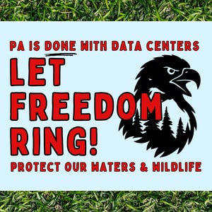 May include: A light blue sign with red text that reads "PA IS DONE WITH DATA CENTERS, LET FREEDOM RING! PROTECT OUR WATERS & WILDLIFE." A black eagle head and tree silhouette are on the right.