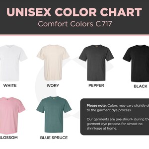 May include: Color chart showing 10 different t-shirt colors: white, ivory, pepper, black, blossom, blue spruce, navy, heather grey, red, and kelly green. The chart includes the text "Unisex Color Chart" and "Comfort Colors C717".  Please note: Colors may vary slightly due to the garment dye process. Our garments are pre-shrunk during the garment dye process for almost no shrinkage at home.