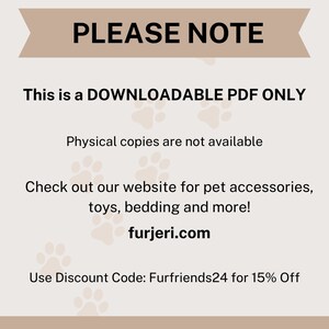 May include: A tan and white graphic with paw prints and the text "PLEASE NOTE This is a DOWNLOADABLE PDF ONLY Physical copies are not available Check out our website for pet accessories, toys, bedding and more! furjeri.com Use Discount Code: Furfriends24 for 15% Off"