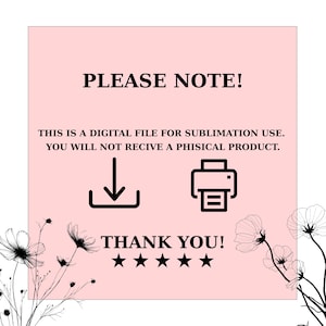 May include: A square graphic on a light pink background featuring black text that reads PLEASE NOTE! THIS IS A DIGITAL FILE FOR SUBLIMATION USE. YOU WILL NOT RECIVE A PHISICAL PRODUCT. THANK YOU! with five black stars, a download icon, and a printer icon.