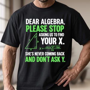 Op de afbeelding: Een zwart t-shirt met korte mouwen en groene en witte tekst: DEAR ALGEBRA, PLEASE STOP ASKING US TO FIND YOUR X. SHE'S NEVER COMING BACK AND DON'T ASK Y. Het bevat ook een diagram van een rechthoekige driehoek en de kwadratische formule.