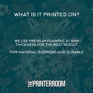 May include: A teal background with a leopard and floral pattern. Text reads "WHAT IS IT PRINTED ON? WE USE PREMIUM FOAMPVC AT 5MM THICKNESS FOR THE BEST RESULT. THIS MATERIAL IS STRONG AND DURABLE." The Printerroom logo is at the bottom.