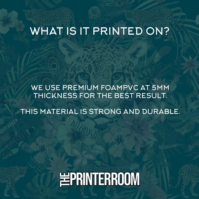 May include: A teal background with a leopard and floral pattern. Text reads "WHAT IS IT PRINTED ON? WE USE PREMIUM FOAMPVC AT 5MM THICKNESS FOR THE BEST RESULT. THIS MATERIAL IS STRONG AND DURABLE." The Printerroom logo is at the bottom.