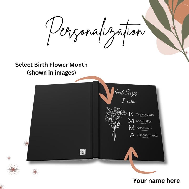 May include: A black journal featuring the text God Says I am and the name EMMA with corresponding words Equipped, Merciful, Marked, and Accepted. A white line drawing of a flower is displayed next to the name. The text Personalization is at the top.
