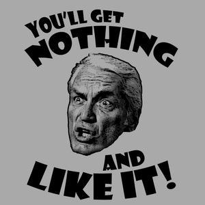 May include: Black and white image of a man's face with the text "You'll get nothing and like it!" in bold black letters.