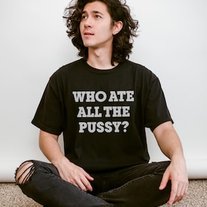 Who Ate All The Pu*sy Shirt, Funny Inappropriate Shirt, Adult Humor Sweatshirt, Dirty Raunchy, Embarrassing Shirt, Sarcastic Meme Shirt