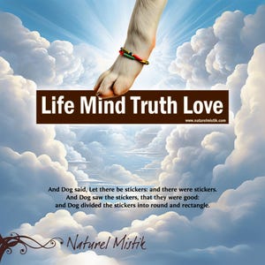 May include: A white dog paw reaches down from a cloudy sky towards a brown banner with the words "Life Mind Truth Love" and the website address "www.naturelmistik.com". The text below the banner reads "And Dog said, Let there be stickers: and there were stickers. And Dog saw the stickers, that they were good: and Dog divided the stickers into round and rectangle." The text "Naturel Mistik" is at the bottom of the image.