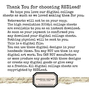 Puede incluir: Texto sobre un fondo blanco con texto negro que dice "Thank You for choosing REDlead! We hope you love our digital collage sheets as much as we loved making them for you. Watermarks will not be on your copy. The high resolution 300dpi collage sheets are available to you as an instant download. As soon as your payment is confirmed you may download your digital collage sheets. Nothing physical will be sent to you. This is a digital file. You can use these digital designs in your handmade items. You may NOT use them in any digital art work. You CAN NOT manufacture or mass produce any goods with these designs or create any digital goods or give away as a freebie. All digital collage sheets are copyrighted by REDlead. creative-collage cut. paste, create. www.redleadpaperworks.com"