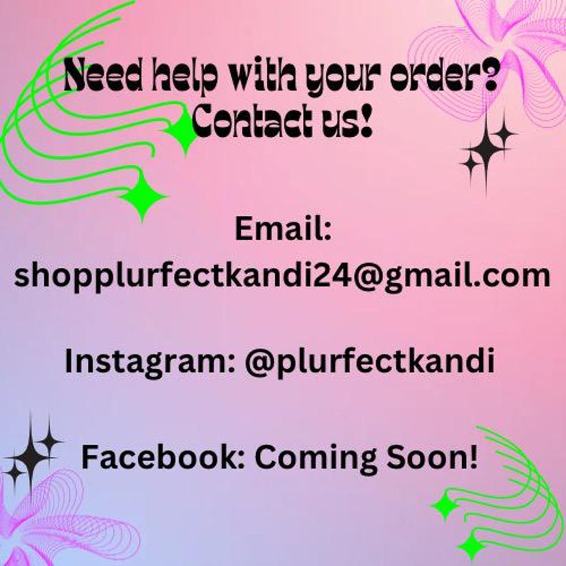 May include: Pink and green graphic with the text "Need help with your order? Contact us!" and contact information for a shop: email address shopplurfectkandi24@gmail.com, Instagram handle @plurfectkandi, and Facebook page coming soon.