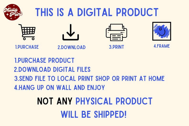 May include: A digital product graphic with a shopping cart, download arrow, printer, and a frame. The text reads "This is a digital product" and lists the steps to purchase, download, print, and frame the product. The text also states "Not any physical product will be shipped!"