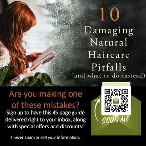 May include: A green and white graphic with a QR code and the text "SCAN ME". The text "10 Damaging Natural Haircare Pitfalls (and what to do instead)" is above the QR code. The text "Are you making one of these mistakes? Sign up to have this 45 page guide delivered right to your inbox, along with special offers and discounts! I never spam or sell your information." is below the QR code.