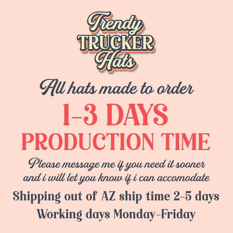 May include: A pink background with the text "Trendy Trucker Hats" in a retro font. The text "All hats made to order 1-3 DAYS PRODUCTION TIME" is below the logo. The text "Please message me if you need it sooner and I will let you know if I can accommodate" is below the production time. The text "Shipping out of AZ ship time 2-5 days Working days Monday-Friday" is at the bottom of the image.