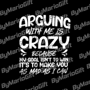 May include: Black background with white text that reads: "ARGUING WITH ME IS CRAZY BECAUSE MY GOAL ISN'T TO WIN IT'S TO MAKE YOU AS MAD AS I CAN." The text is in a bold, sans-serif font.