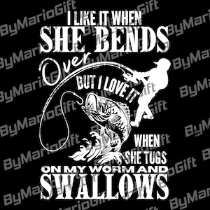May include: Black and white graphic design featuring a fisherman reeling in a fish. Text reads "I like it when she bends over, but I love it when she tugs on my worm and swallows."