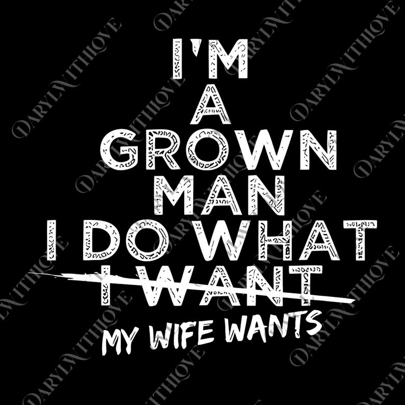 May include: Black graphic with white text that reads "I'M A GROWN MAN I DO WHAT I WANT" with a line through "I WANT" and the text "MY WIFE WANTS" below. The text is in a bold, stylized font.