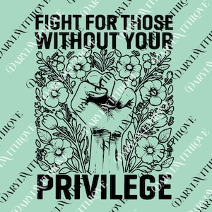 May include: Black and white graphic with the text "FIGHT FOR THOSE WITHOUT YOUR PRIVILEGE" above a raised fist surrounded by floral elements on a light green background.