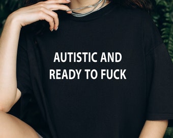 Autistic and Ready to F*ck Shirt, Funny Unisex T-Shirt, Vulgar Perfect Gift, Funny Meme Trending Tee, Dark Humor