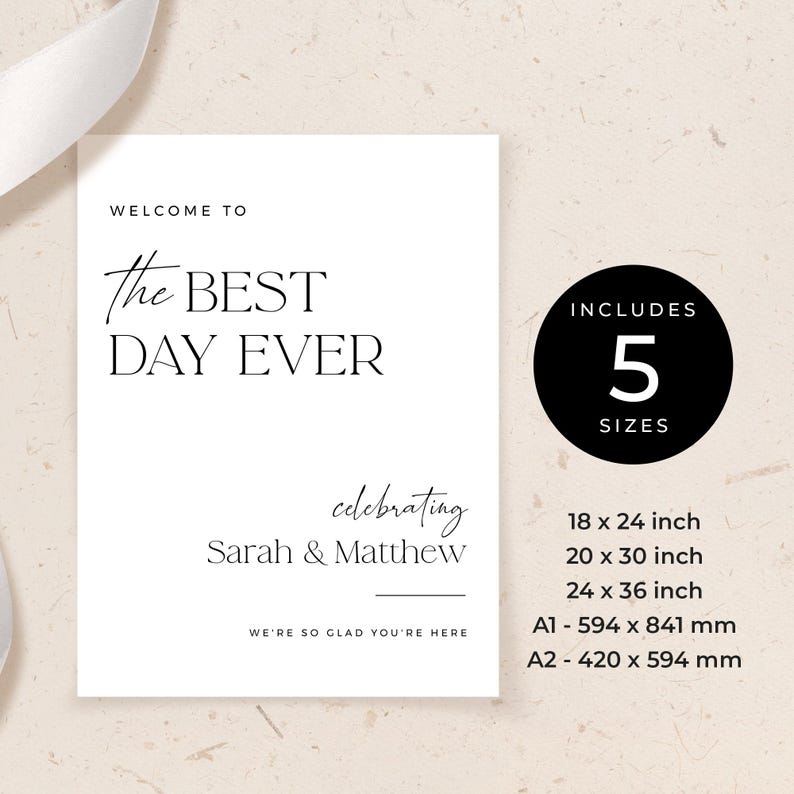 May include: White printable sign with black text that says "Welcome to the BEST DAY EVER celebrating Sarah & Matthew We're so glad you're here". The sign also includes a black circle with white text that says "Includes 5 Sizes" and lists the following sizes: 18 x 24 inch, 20 x 30 inch, 24 x 36 inch, A1 - 594 x 841 mm, A2 - 420 x 594 mm.