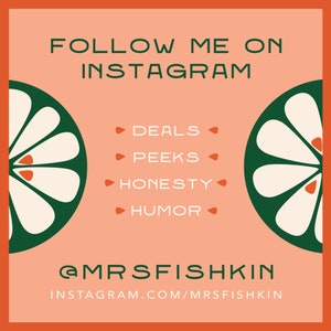 May include: A peach-colored square with a green and white floral design on each side. The text "FOLLOW ME ON INSTAGRAM" is at the top of the square. The text "DEALS", "PEEKS", "HONESTY", and "HUMOR" are listed in a column in the center of the square. The text "@MRSFISHKIN" is at the bottom of the square, followed by the text "INSTAGRAM.COM/MRSFISHKIN".