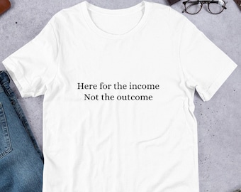 Here for the income, not the outcome t-shirt funny tshirt meme tshirt white tee grey tee unisex tshirt gift for her gift for him work tshirt