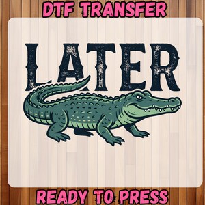 May include: A DTF transfer design featuring the word "LATER" in distressed black font above a green alligator illustration. The words "READY TO PRESS" are below the alligator. The design is on a white background.