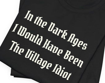 In The Dark Ages I Would Have Been The Village Idiot | Medieval t shirt | Dark Humor | Ren Faire Shirt | Renaissance Festival | Middle Ages