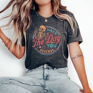 Have The Day You Deserve Shirt, Kindness Gift, Sarcastic Shirts, Motivational Skeleton TShirt, Inspirational Clothes, Positive Graphic Tees