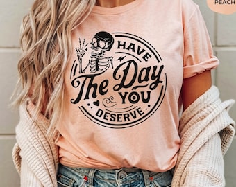 Have The Day You Deserve Shirt, Kindness Gift, Sarcastic Shirts, Motivational Skeleton TShirt, Inspirational Clothes, Positive Graphic Tees