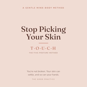 May include: A light pink square graphic with dark brown text that reads: A GENTLE MIND-BODY METHOD, Stop Picking Your Skin, T.O.U.C.H THE FIVE-POSTURE METHOD, You're not broken. Your skin can settle, and so can your hands. THE GOOD PRACTICE.