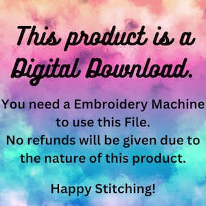 May include: Text on a colourful background that reads "This product is a Digital Download. You need an Embroidery Machine to use this File. No refunds will be given due to the nature of this product. Happy Stitching!"